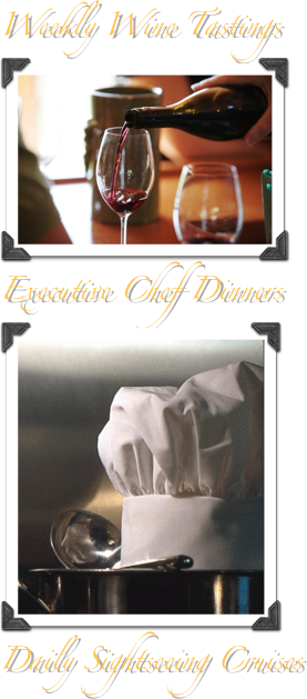 Weekly Wine Tastings
￼
Executive Chef Dinners
￼
Daily Sightseeing Cruises
